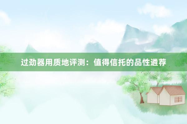 过劲器用质地评测：值得信托的品性遴荐