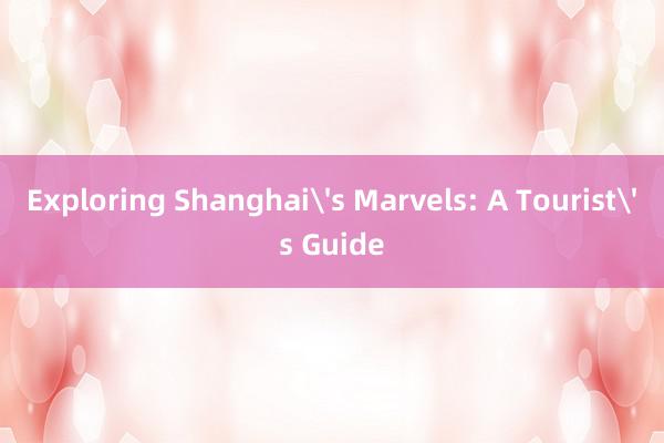 Exploring Shanghai's Marvels: A Tourist's Guide